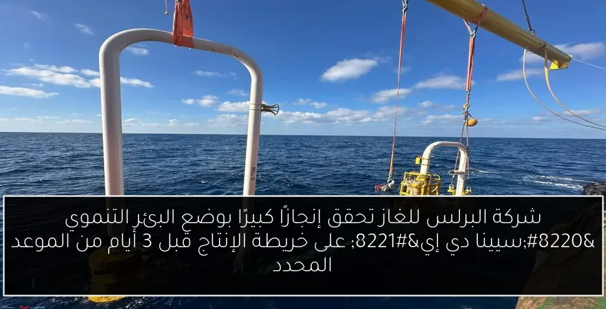 شركة البرلس للغاز تحقق إنجازًا كبيرًا بوضع البئر التنموي “سيينا دي إي” على خريطة الإنتاج قبل 3 أيام من الموعد المحدد