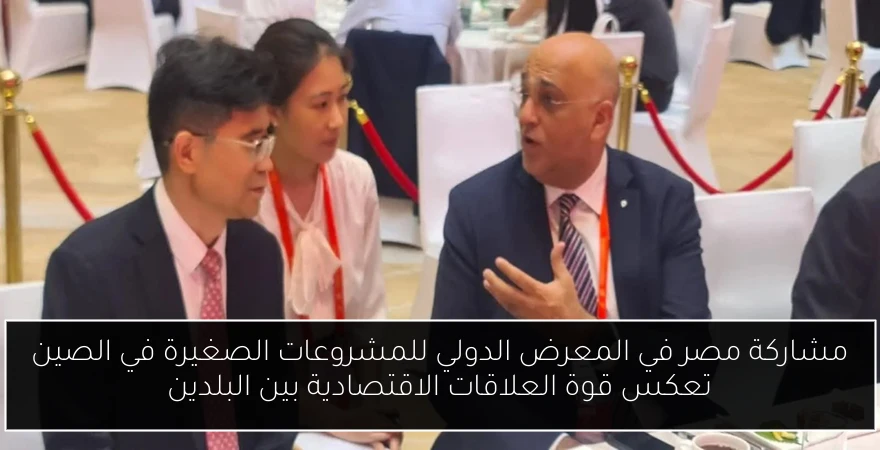 مشاركة مصر في المعرض الدولي للمشروعات الصغيرة في الصين تعكس قوة العلاقات الاقتصادية بين البلدين