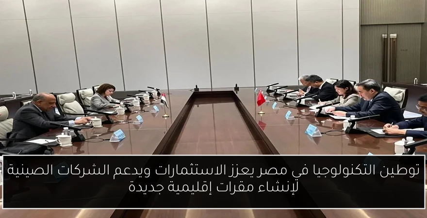 توطين التكنولوجيا في مصر يعزز الاستثمارات ويدعم الشركات الصينية لإنشاء مقرات إقليمية جديدة