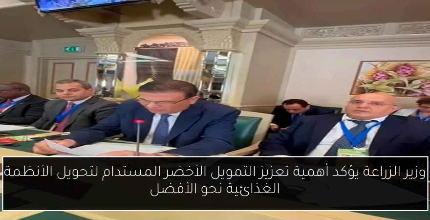 وزير الزراعة يؤكد أهمية تعزيز التمويل الأخضر المستدام لتحويل الأنظمة الغذائية نحو الأفضل