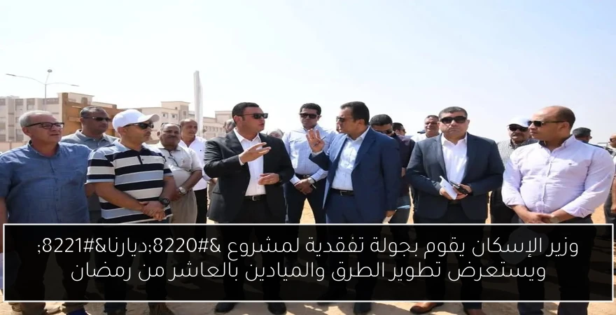 وزير الإسكان يقوم بجولة تفقدية لمشروع “ديارنا” ويستعرض تطوير الطرق والميادين بالعاشر من رمضان