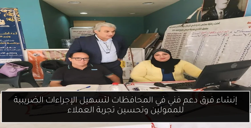 إنشاء فرق دعم فني في المحافظات لتسهيل الإجراءات الضريبية للممولين وتحسين تجربة العملاء