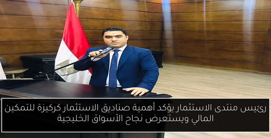 رئيس منتدى الاستثمار يؤكد أهمية صناديق الاستثمار كركيزة للتمكين المالي ويستعرض نجاح الأسواق الخليجية