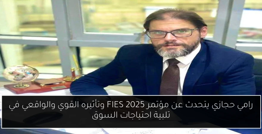 رامي حجازي يتحدث عن مؤتمر FIES 2025 وتأثيره القوي والواقعي في تلبية احتياجات السوق