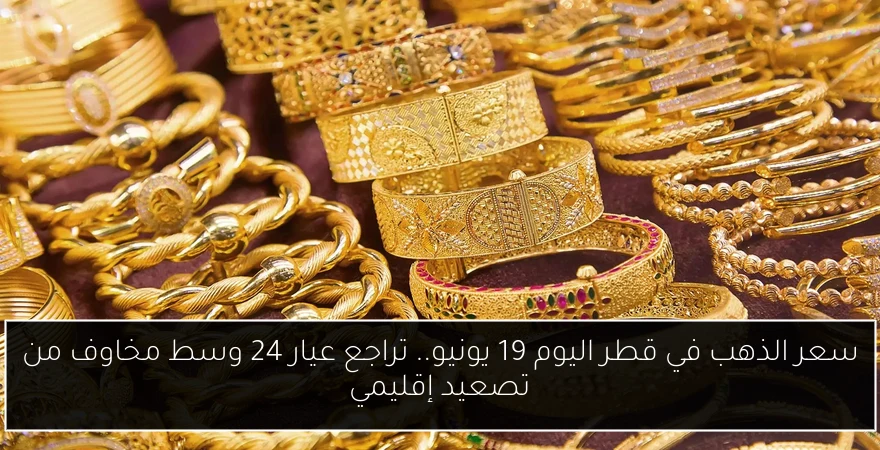سعر الذهب في قطر اليوم 19 يونيو.. تراجع عيار 24 وسط مخاوف من تصعيد إقليمي