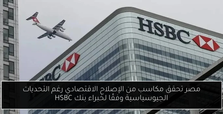 مصر تحقق مكاسب من الإصلاح الاقتصادي رغم التحديات الجيوسياسية وفقًا لخبراء بنك HSBC