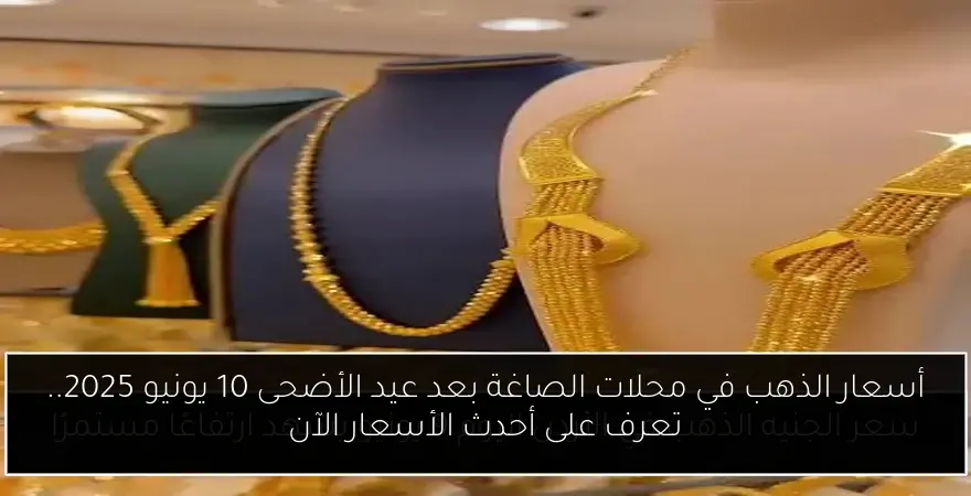 أسعار الذهب في محلات الصاغة بعد عيد الأضحى 10 يونيو 2025.. تعرف على أحدث الأسعار الآن