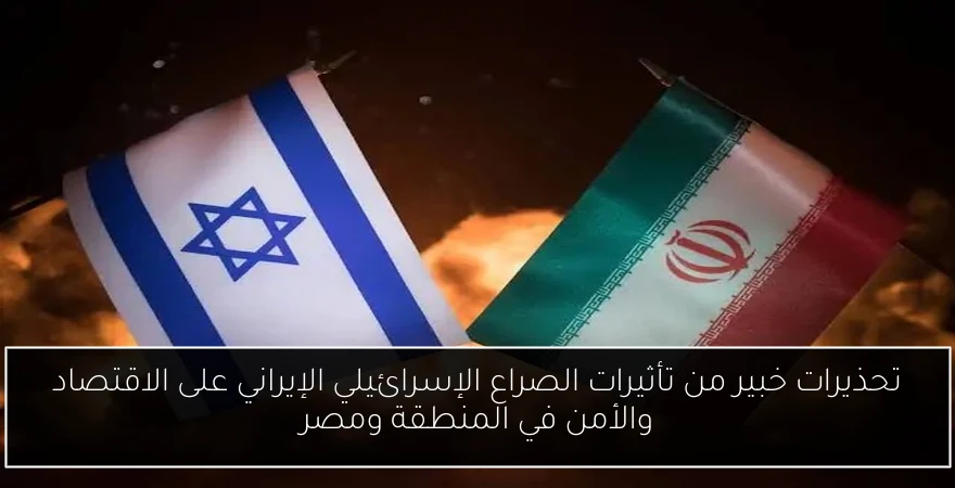 تحذيرات خبير من تأثيرات الصراع الإسرائيلي الإيراني على الاقتصاد والأمن في المنطقة ومصر
