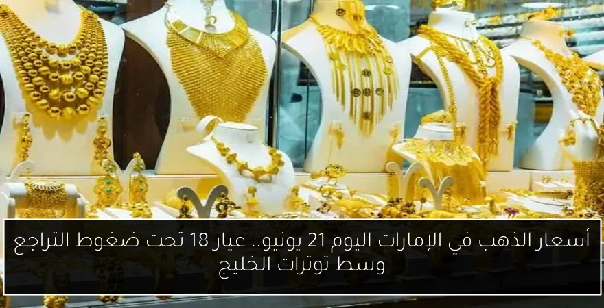 أسعار الذهب في الإمارات اليوم 21 يونيو.. عيار 18 تحت ضغوط التراجع وسط توترات الخليج