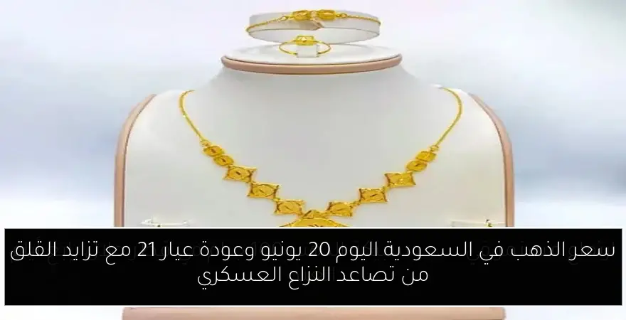 سعر الذهب في السعودية اليوم 20 يونيو وعودة عيار 21 مع تزايد القلق من تصاعد النزاع العسكري