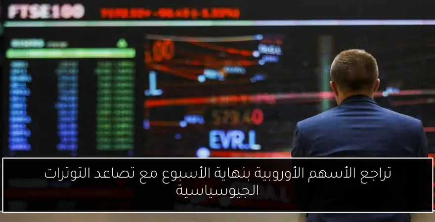 تراجع الأسهم الأوروبية بنهاية الأسبوع مع تصاعد التوترات الجيوسياسية