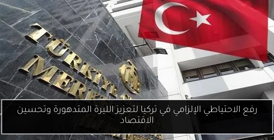 رفع الاحتياطي الإلزامي في تركيا لتعزيز الليرة المتدهورة وتحسين الاقتصاد