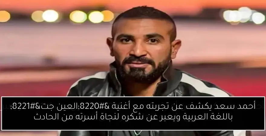 أحمد سعد يكشف عن تجربته مع أغنية “العين جت” باللغة العربية ويعبر عن شكره لنجاة أسرته من الحادث