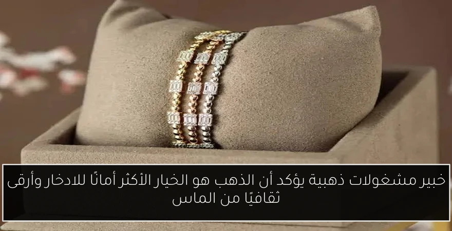 خبير مشغولات ذهبية يؤكد أن الذهب هو الخيار الأكثر أمانًا للادخار وأرقى ثقافيًا من الماس