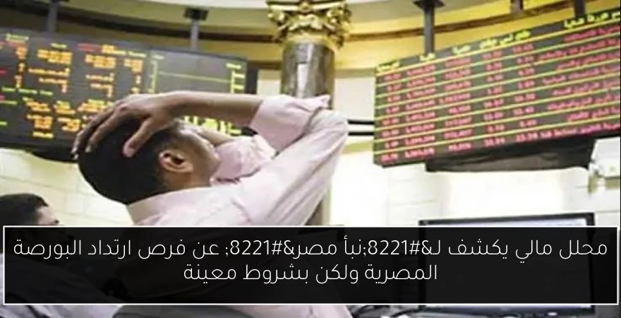 محلل مالي يكشف لـ”نبأ مصر” عن فرص ارتداد البورصة المصرية ولكن بشروط معينة