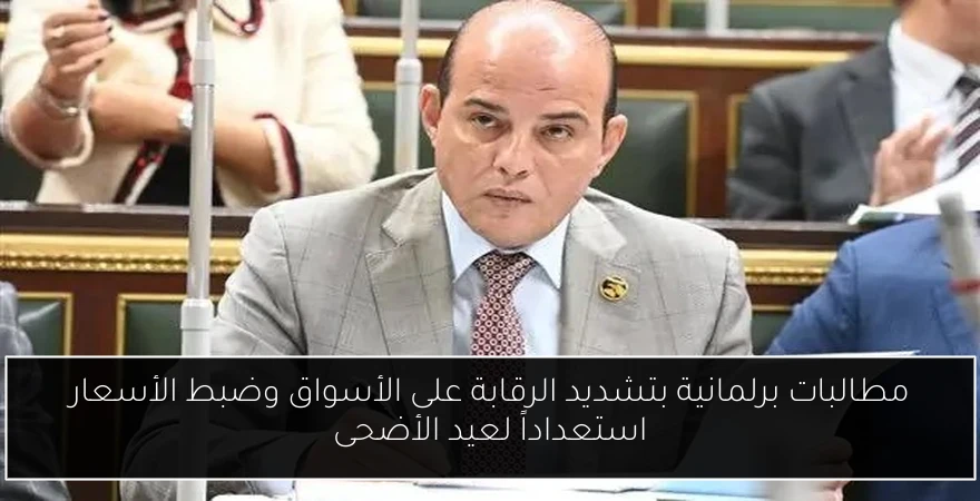 مطالبات برلمانية بتشديد الرقابة على الأسواق وضبط الأسعار استعداداً لعيد الأضحى