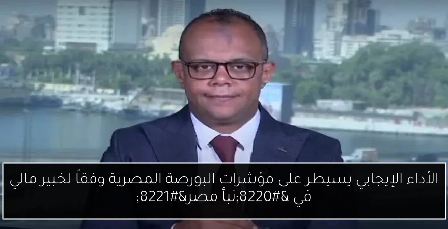 الأداء الإيجابي يسيطر على مؤشرات البورصة المصرية وفقاً لخبير مالي في “نبأ مصر”