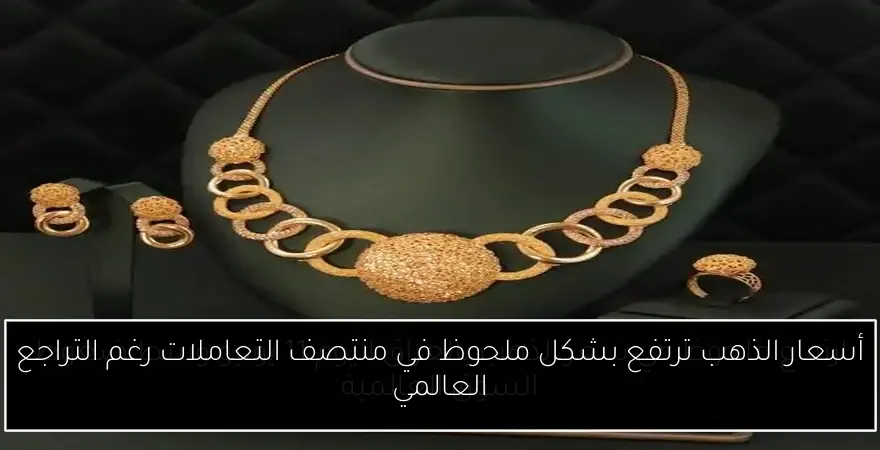 أسعار الذهب ترتفع بشكل ملحوظ في منتصف التعاملات رغم التراجع العالمي