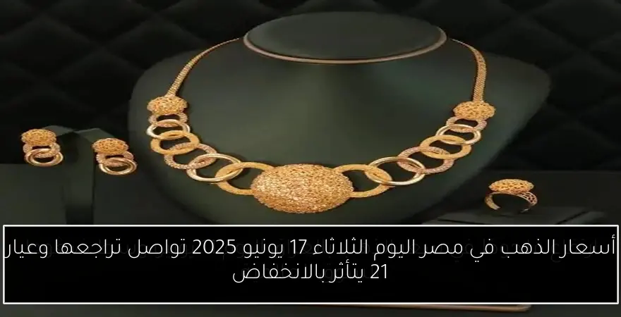 أسعار الذهب في مصر اليوم الثلاثاء 17 يونيو 2025 تواصل تراجعها وعيار 21 يتأثر بالانخفاض