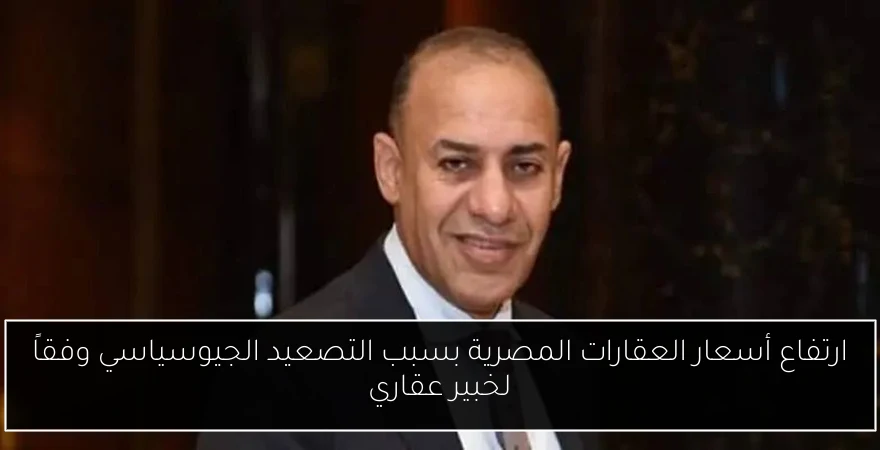 ارتفاع أسعار العقارات المصرية بسبب التصعيد الجيوسياسي وفقاً لخبير عقاري