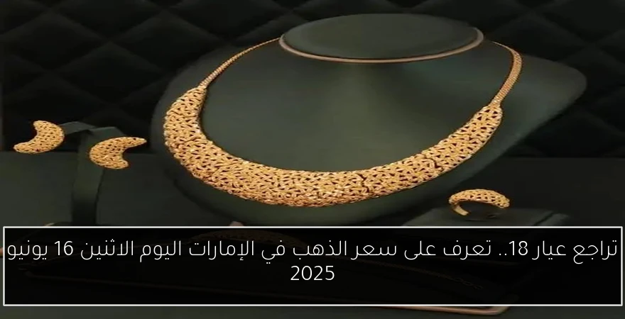 تراجع عيار 18.. تعرف على سعر الذهب في الإمارات اليوم الاثنين 16 يونيو 2025