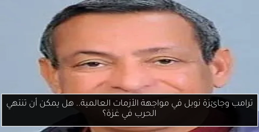 ترامب وجائزة نوبل في مواجهة الأزمات العالمية.. هل يمكن أن تنتهي الحرب في غزة؟