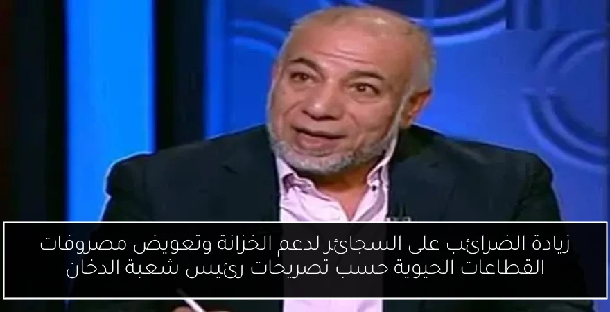 زيادة الضرائب على السجائر لدعم الخزانة وتعويض مصروفات القطاعات الحيوية حسب تصريحات رئيس شعبة الدخان