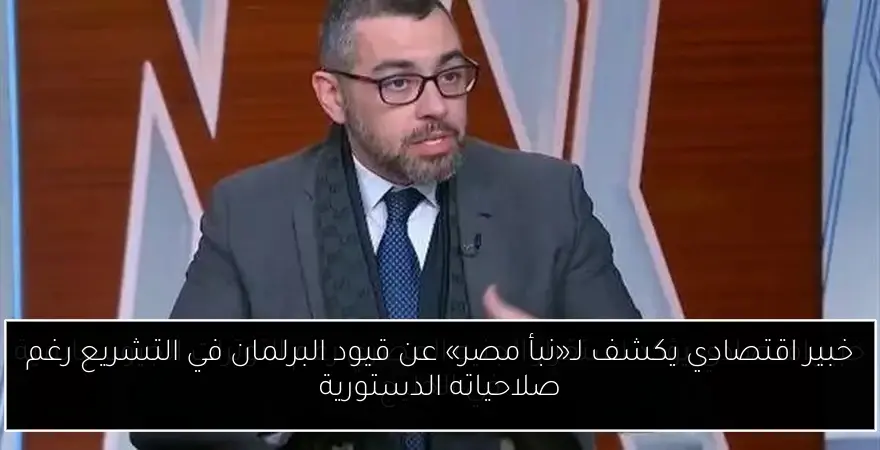 خبير اقتصادي يكشف لـ«نبأ مصر» عن قيود البرلمان في التشريع رغم صلاحياته الدستورية