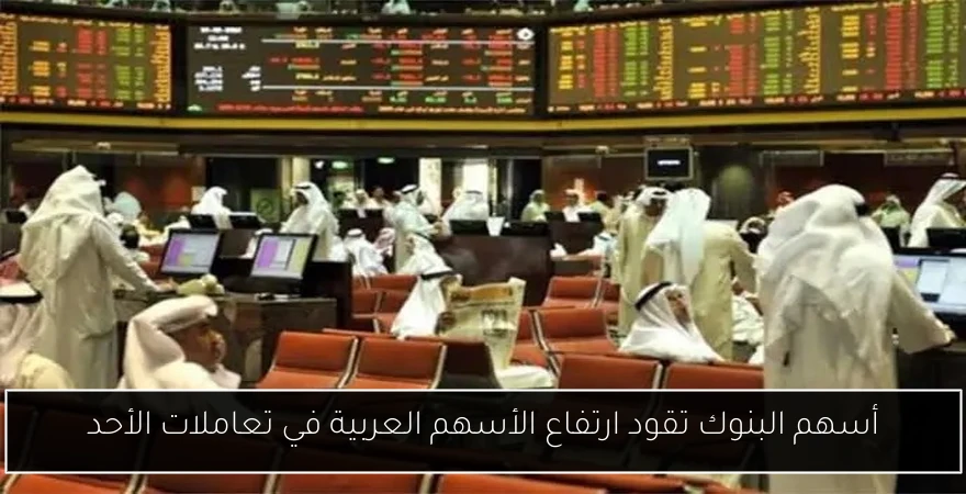 أسهم البنوك تقود ارتفاع الأسهم العربية في تعاملات الأحد