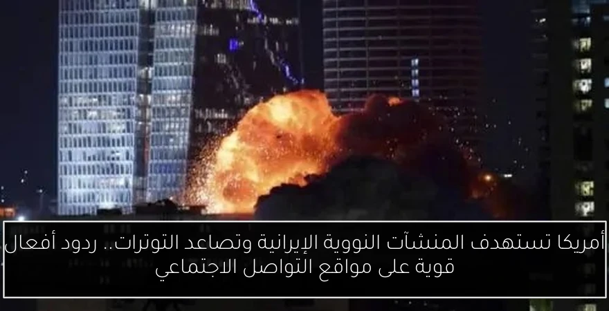 أمريكا تستهدف المنشآت النووية الإيرانية وتصاعد التوترات.. ردود أفعال قوية على مواقع التواصل الاجتماعي