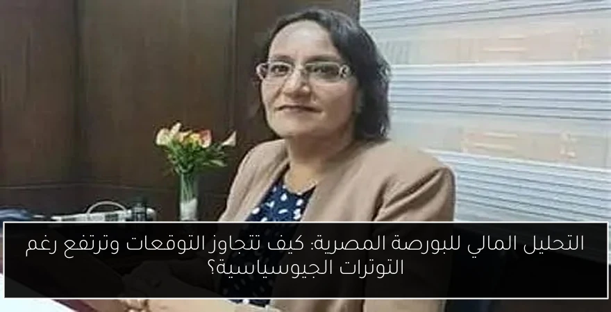 التحليل المالي للبورصة المصرية: كيف تتجاوز التوقعات وترتفع رغم التوترات الجيوسياسية؟