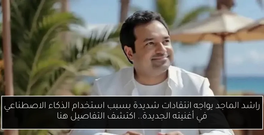 راشد الماجد يواجه انتقادات شديدة بسبب استخدام الذكاء الاصطناعي في أغنيته الجديدة.. اكتشف التفاصيل هنا