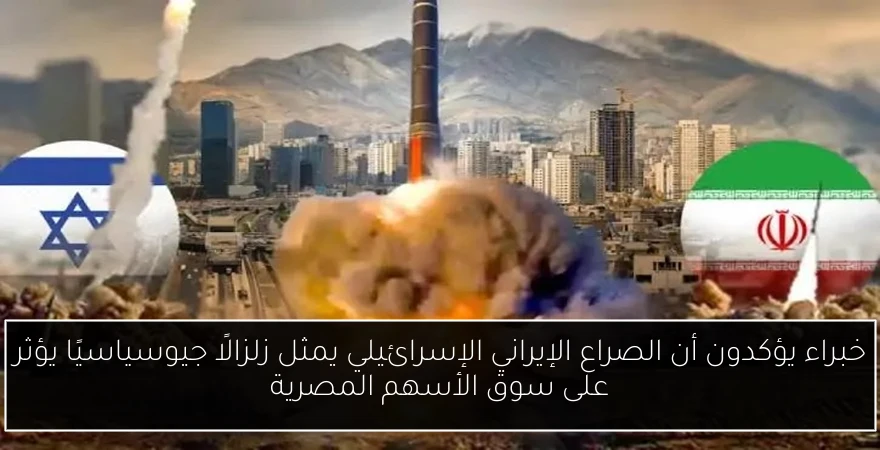 خبراء يؤكدون أن الصراع الإيراني الإسرائيلي يمثل زلزالًا جيوسياسيًا يؤثر على سوق الأسهم المصرية