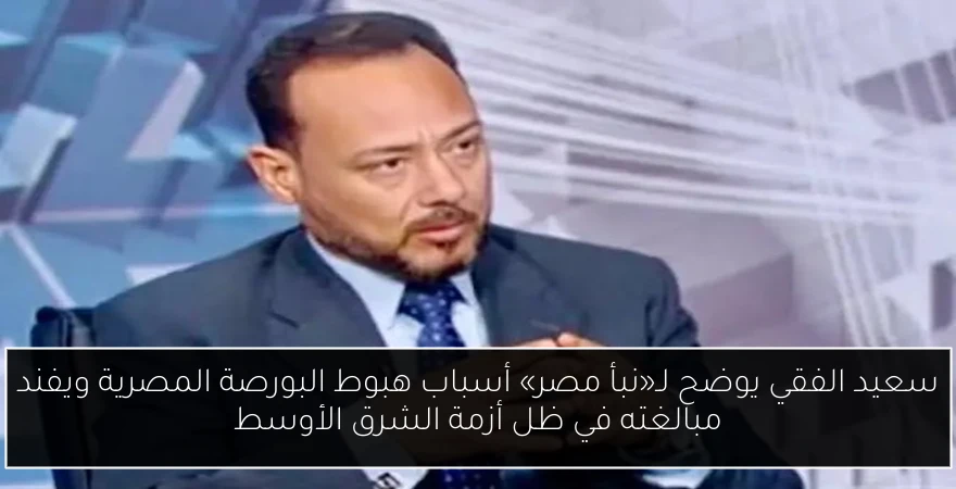 سعيد الفقي يوضح لـ«نبأ مصر» أسباب هبوط البورصة المصرية ويفند مبالغته في ظل أزمة الشرق الأوسط