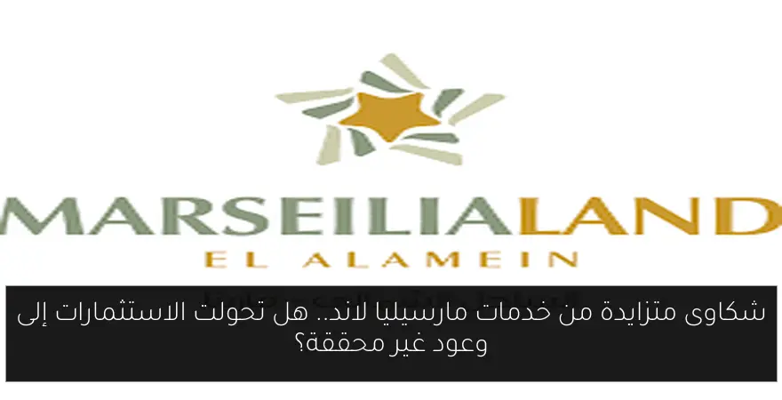 شكاوى متزايدة من خدمات مارسيليا لاند.. هل تحولت الاستثمارات إلى وعود غير محققة؟