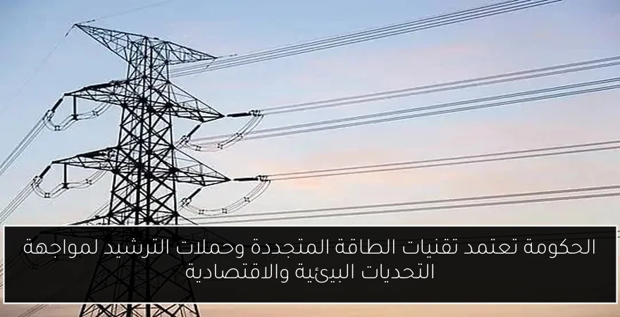 الحكومة تعتمد تقنيات الطاقة المتجددة وحملات الترشيد لمواجهة التحديات البيئية والاقتصادية