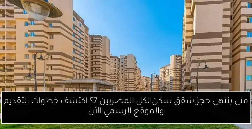 متى ينتهي حجز شقق سكن لكل المصريين 7؟ اكتشف خطوات التقديم والموقع الرسمي الآن
