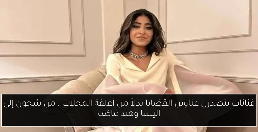 فنانات يتصدرن عناوين القضايا بدلاً من أغلفة المجلات.. من شجون إلى إليسا وهند عاكف
