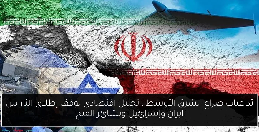 تداعيات صراع الشرق الأوسط.. تحليل اقتصادي لوقف إطلاق النار بين إيران وإسرائيل وبشائر الفتح