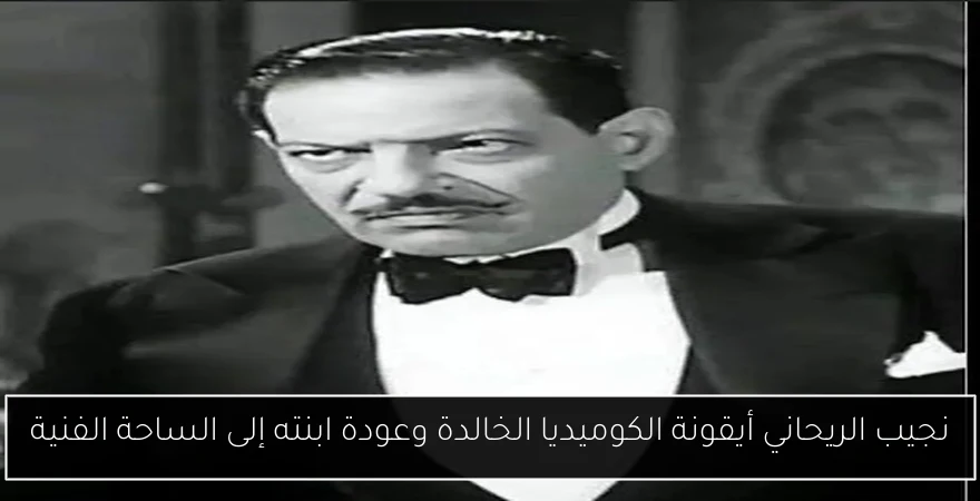 نجيب الريحاني أيقونة الكوميديا الخالدة وعودة ابنته إلى الساحة الفنية