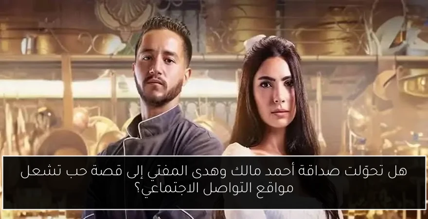 هل تحوّلت صداقة أحمد مالك وهدى المفتي إلى قصة حب تشعل مواقع التواصل الاجتماعي؟