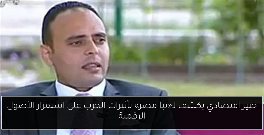 خبير اقتصادي يكشف لـ«نبأ مصر» تأثيرات الحرب على استقرار الأصول الرقمية