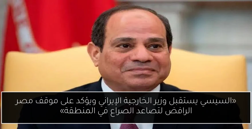 «السيسي يستقبل وزير الخارجية الإيراني ويؤكد على موقف مصر الرافض لتصاعد الصراع في المنطقة»