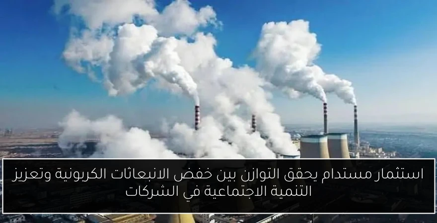 استثمار مستدام يحقق التوازن بين خفض الانبعاثات الكربونية وتعزيز التنمية الاجتماعية في الشركات