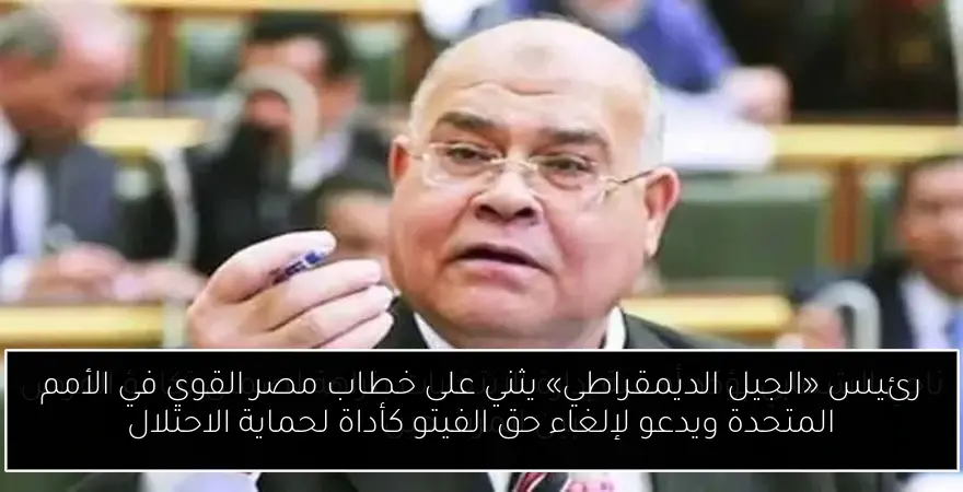 رئيس «الجيل الديمقراطي» يثني على خطاب مصر القوي في الأمم المتحدة ويدعو لإلغاء حق الفيتو كأداة لحماية الاحتلال
