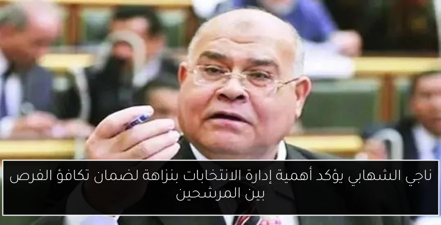 ناجي الشهابي يؤكد أهمية إدارة الانتخابات بنزاهة لضمان تكافؤ الفرص بين المرشحين