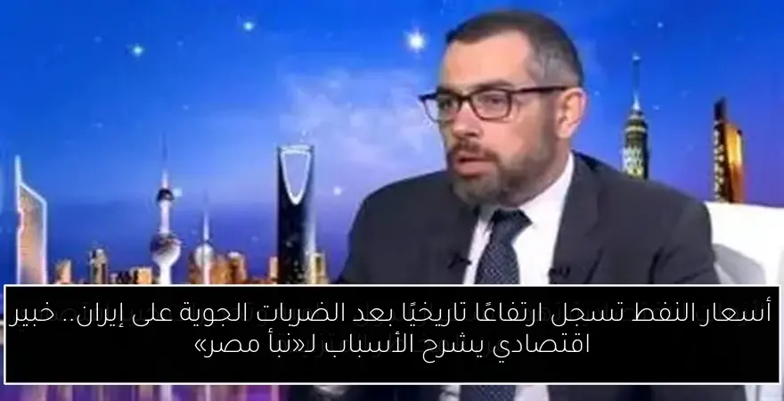 أسعار النفط تسجل ارتفاعًا تاريخيًا بعد الضربات الجوية على إيران.. خبير اقتصادي يشرح الأسباب لـ«نبأ مصر»