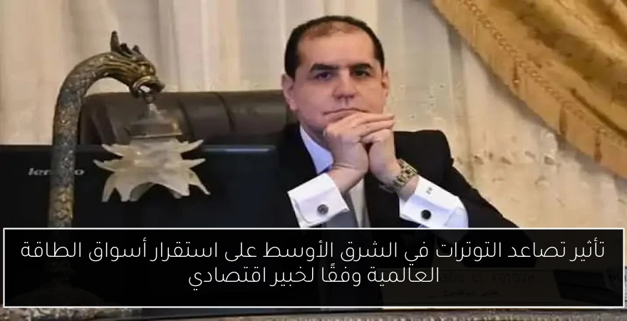 تأثير تصاعد التوترات في الشرق الأوسط على استقرار أسواق الطاقة العالمية وفقًا لخبير اقتصادي