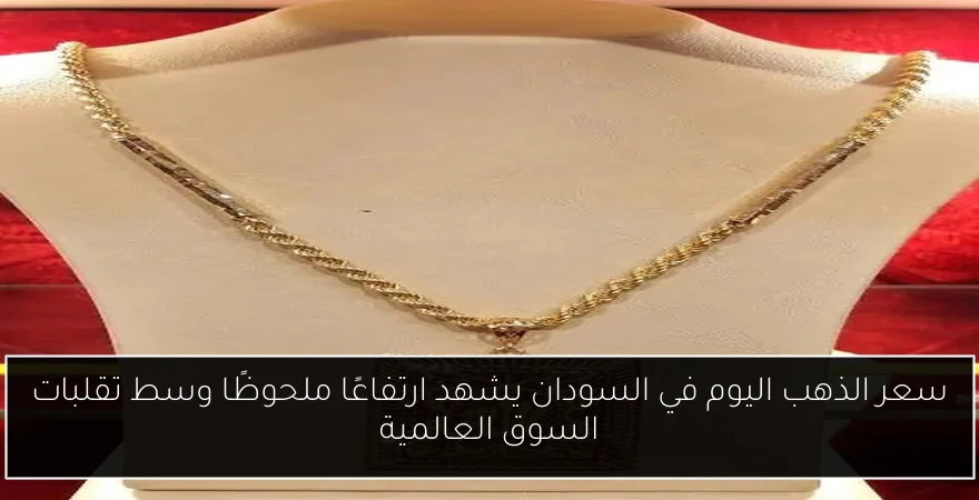 سعر الذهب اليوم في السودان يشهد ارتفاعًا ملحوظًا وسط تقلبات السوق العالمية