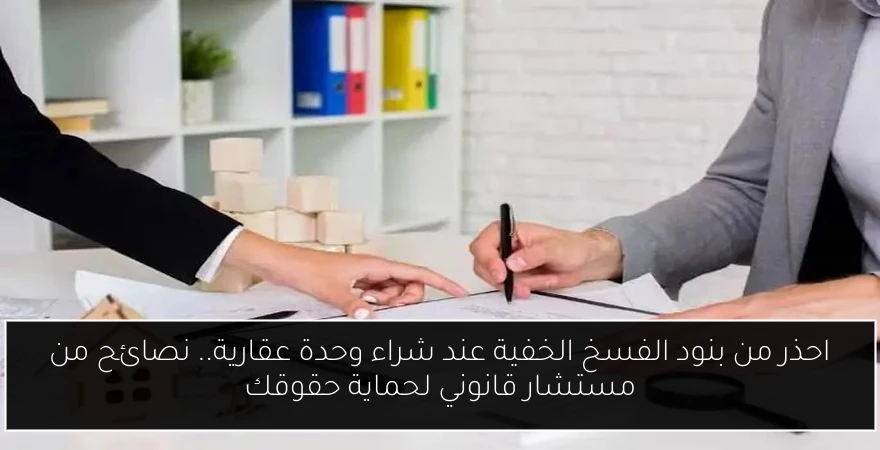 احذر من بنود الفسخ الخفية عند شراء وحدة عقارية.. نصائح من مستشار قانوني لحماية حقوقك